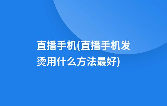 直播手机(直播手机发烫用什么方法最好)