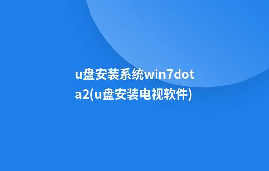 u盘安装系统win7dota2(u盘安装电视软件)