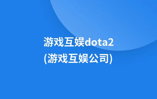 游戏互娱dota2(游戏互娱公司)