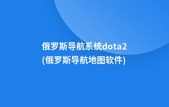 俄罗斯导航系统dota2(俄罗斯导航地图软件)