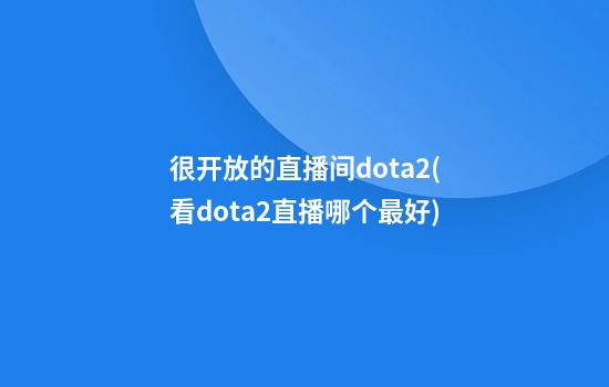 很开放的直播间dota2(看dota2直播哪个最好)