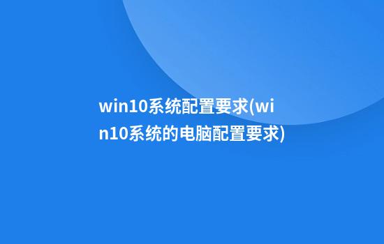 win10系统配置要求(win10系统的电脑配置要求)