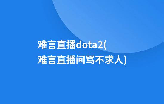 难言直播dota2(难言直播间骂不求人)