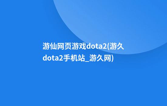 游仙网页游戏dota2(游久dota2手机站_游久网)