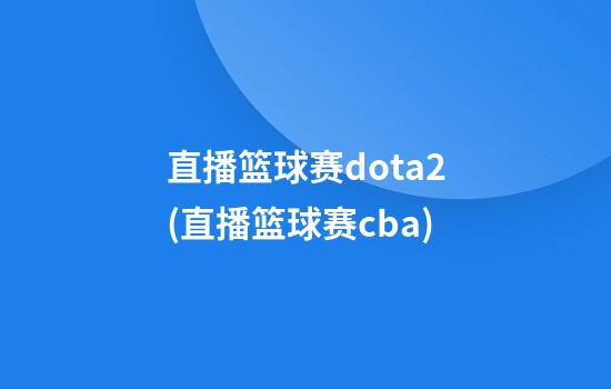 直播篮球赛dota2(直播篮球赛cba)