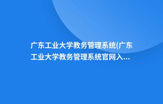 广东工业大学教务管理系统(广东工业大学教务管理系统官网入口)