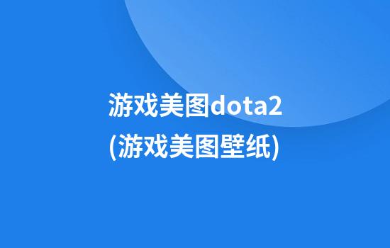 游戏美图dota2(游戏美图壁纸)