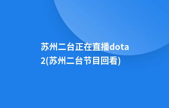 苏州二台正在直播dota2(苏州二台节目回看)