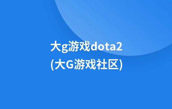 大g游戏dota2(大G游戏社区)