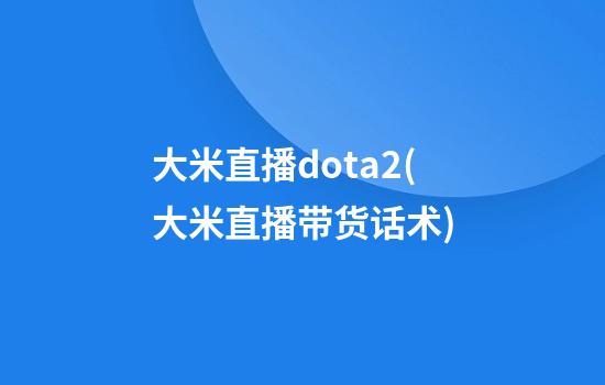 大米直播dota2(大米直播带货话术)