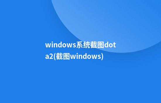 windows系统截图dota2(截图windows+)