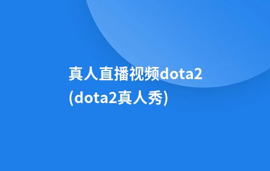 真人直播视频dota2(dota2真人秀)