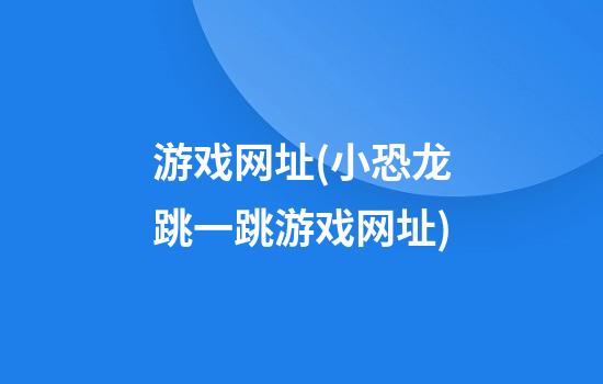 游戏网址(小恐龙跳一跳游戏网址)