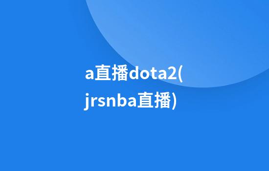 a直播dota2(jrsnba直播)