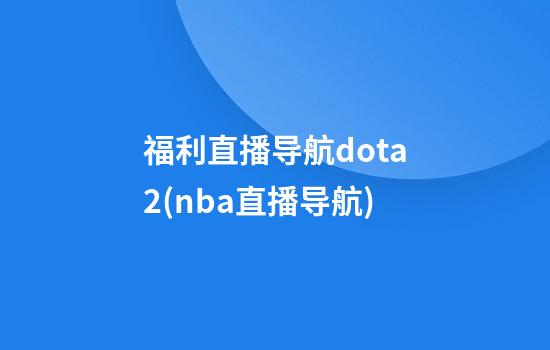 福利直播导航dota2(nba直播导航)