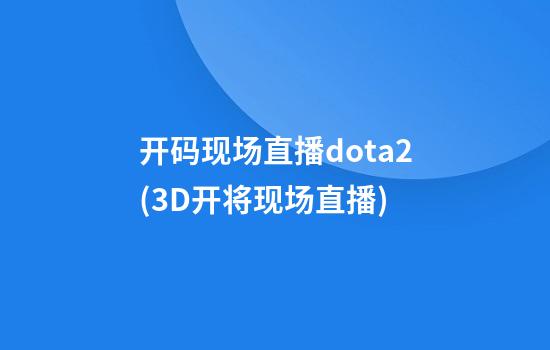 开码现场直播dota2(3D开将现场直播)