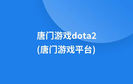 唐门游戏dota2(唐门游戏平台)