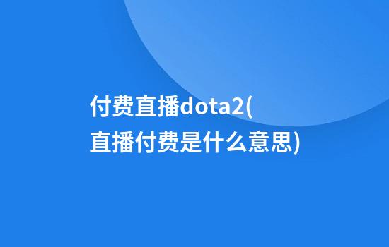 付费直播dota2(直播付费是什么意思)