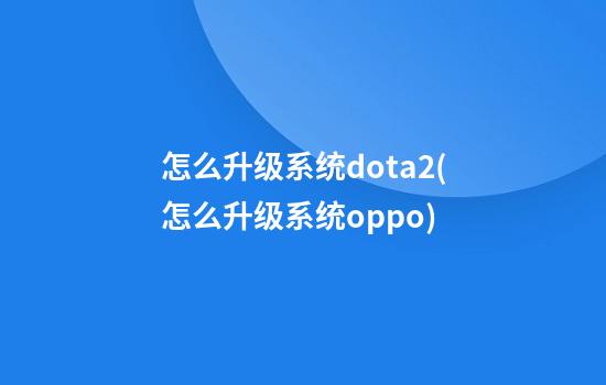 怎么升级系统dota2(怎么升级系统oppo)