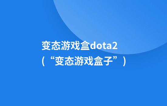 变态游戏盒dota2(“变态游戏盒子”)