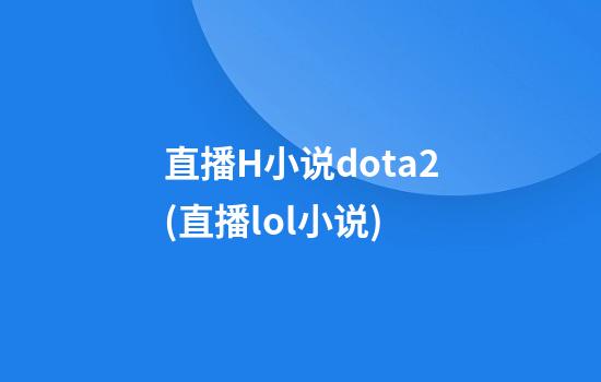 直播H小说dota2(直播lol小说)