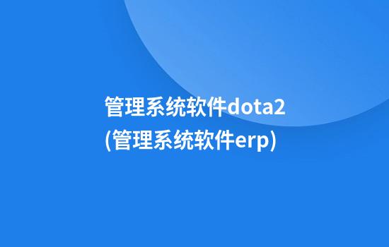 管理系统软件dota2(管理系统软件erp)