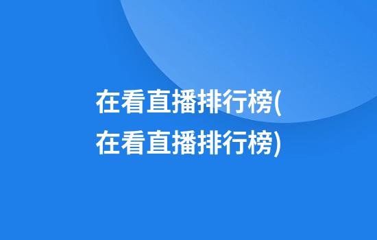 在看直播排行榜(在看直播排行榜)