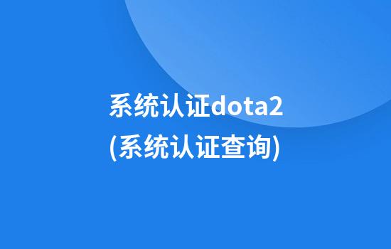 系统认证dota2(系统认证查询)