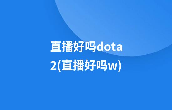 直播好吗dota2(直播好吗w)