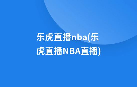 乐虎直播nba(乐虎直播NBA直播)