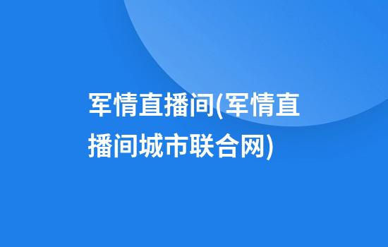 军情直播间(军情直播间城市联合网)