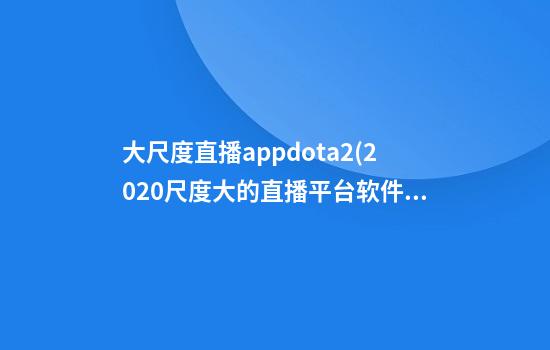 大尺度直播appdota2(2020尺度大的直播平台软件)