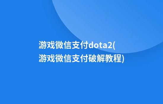 游戏微信支付dota2(游戏微信支付破解教程)