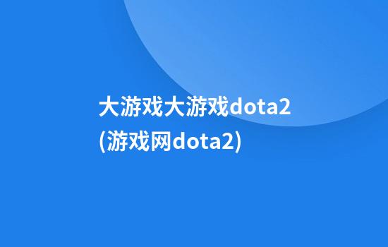 大游戏大游戏dota2(游戏网dota2)