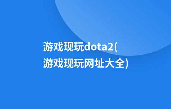 游戏现玩dota2(游戏现玩网址大全)