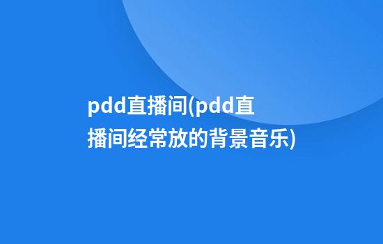 pdd直播间(pdd直播间经常放的背景音乐)