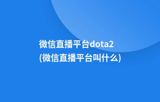 微信直播平台dota2(微信直播平台叫什么)