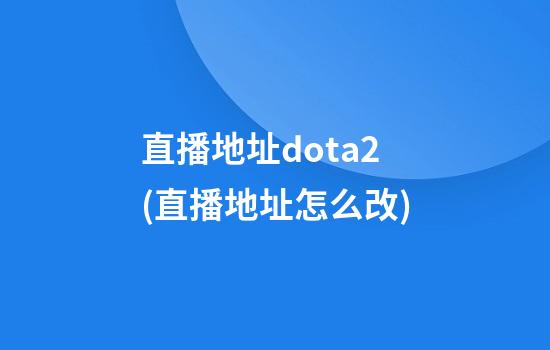 直播地址dota2(直播地址怎么改)