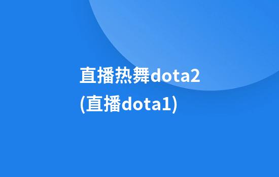 直播热舞dota2(直播dota1)