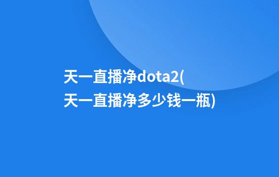 天一直播净dota2(天一直播净多少钱一瓶)