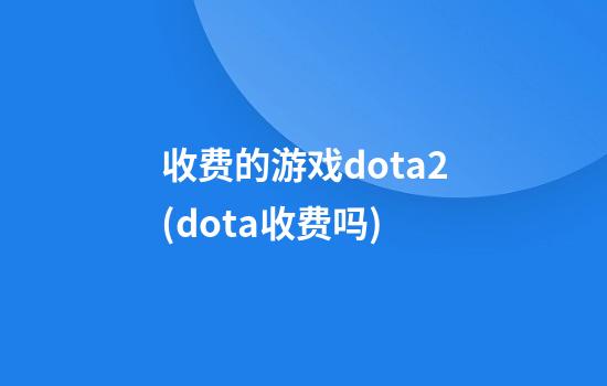 收费的游戏dota2(dota收费吗)