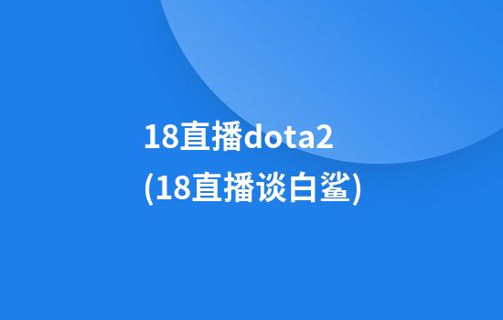 18直播dota2(18直播谈白鲨)