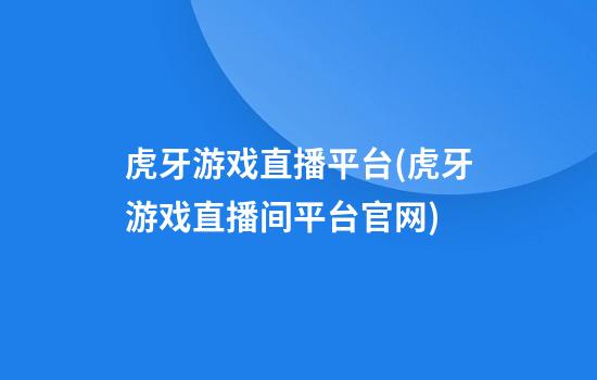 虎牙游戏直播平台(虎牙游戏直播间平台官网)