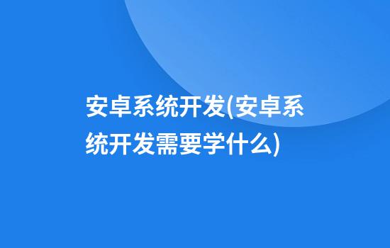 安卓系统开发(安卓系统开发需要学什么)