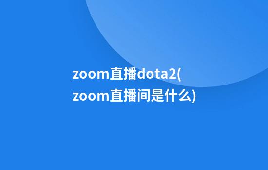 zoom直播dota2(zoom直播间是什么)