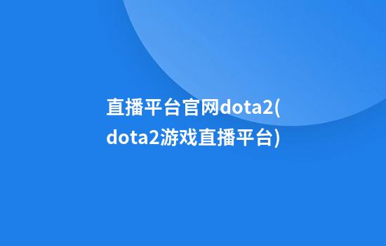 直播平台官网dota2(dota2游戏直播平台)