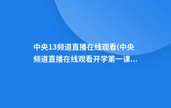 中央13频道直播在线观看(中央频道直播在线观看开学第一课)