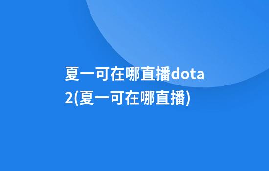 夏一可在哪直播dota2(夏一可在哪直播)