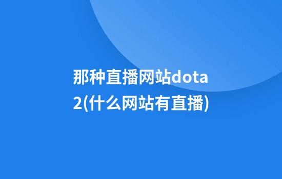 那种直播网站dota2(什么网站有直播)