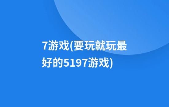 7游戏(要玩就玩最好的5197游戏)